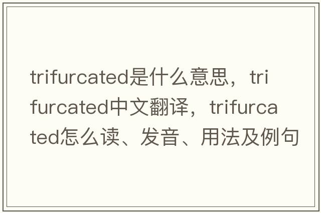 trifurcated是什么意思，trifurcated中文翻譯，trifurcated怎么讀、發(fā)音、用法及例句