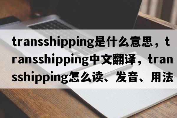 transshipping是什么意思，transshipping中文翻譯，transshipping怎么讀、發(fā)音、用法及例句