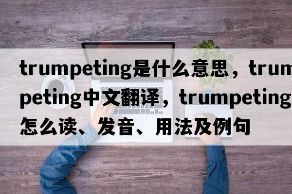 trumpeting是什么意思，trumpeting中文翻譯，trumpeting怎么讀、發(fā)音、用法及例句