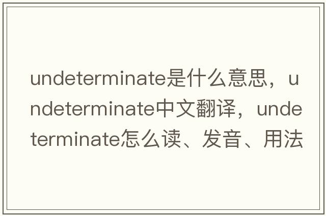 undeterminate是什么意思，undeterminate中文翻譯，undeterminate怎么讀、發(fā)音、用法及例句