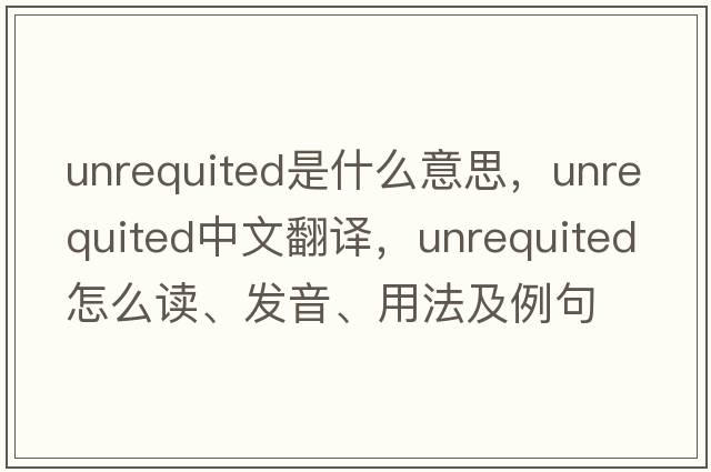 unrequited是什么意思，unrequited中文翻譯，unrequited怎么讀、發(fā)音、用法及例句