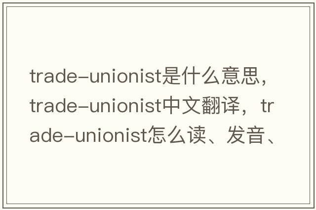 trade-unionist是什么意思，trade-unionist中文翻譯，trade-unionist怎么讀、發(fā)音、用法及例句