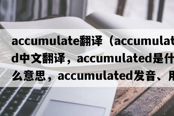 accumulate翻譯（accumulated中文翻譯，accumulated是什么意思，accumulated發(fā)音、用法及例句）