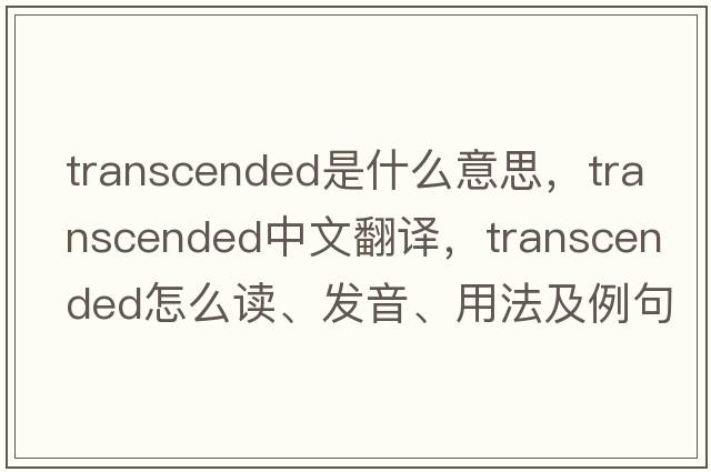 transcended是什么意思，transcended中文翻譯，transcended怎么讀、發(fā)音、用法及例句