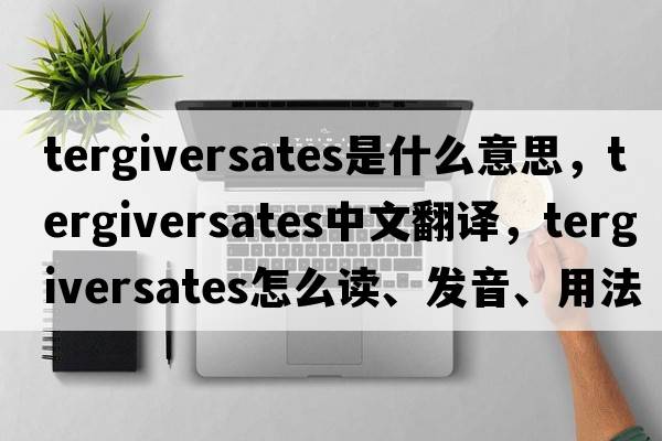 tergiversates是什么意思，tergiversates中文翻譯，tergiversates怎么讀、發(fā)音、用法及例句