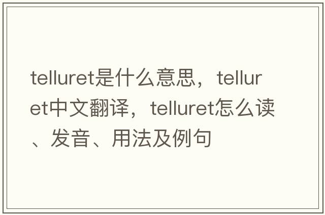 telluret是什么意思，telluret中文翻譯，telluret怎么讀、發(fā)音、用法及例句