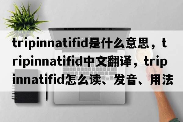 tripinnatifid是什么意思，tripinnatifid中文翻譯，tripinnatifid怎么讀、發(fā)音、用法及例句