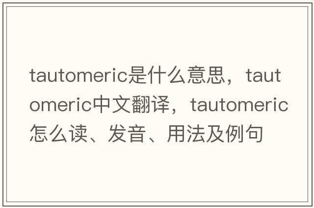 tautomeric是什么意思，tautomeric中文翻譯，tautomeric怎么讀、發(fā)音、用法及例句