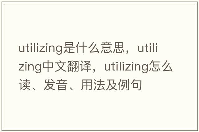 utilizing是什么意思，utilizing中文翻譯，utilizing怎么讀、發(fā)音、用法及例句