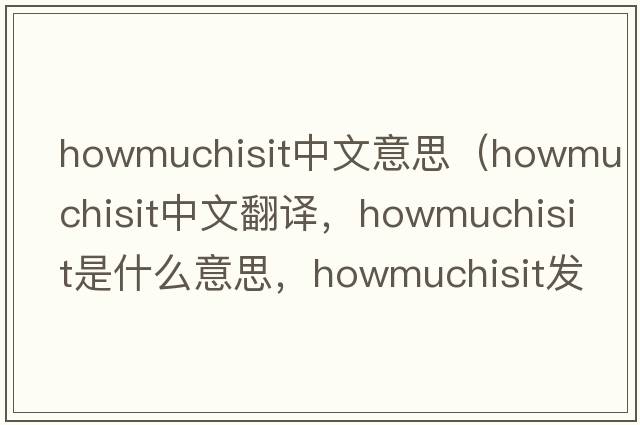 howmuchisit中文意思（howmuchisit中文翻譯，howmuchisit是什么意思，howmuchisit發(fā)音、用法及例句）