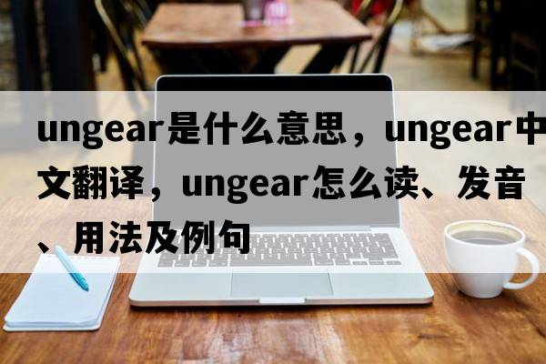ungear是什么意思，ungear中文翻譯，ungear怎么讀、發(fā)音、用法及例句