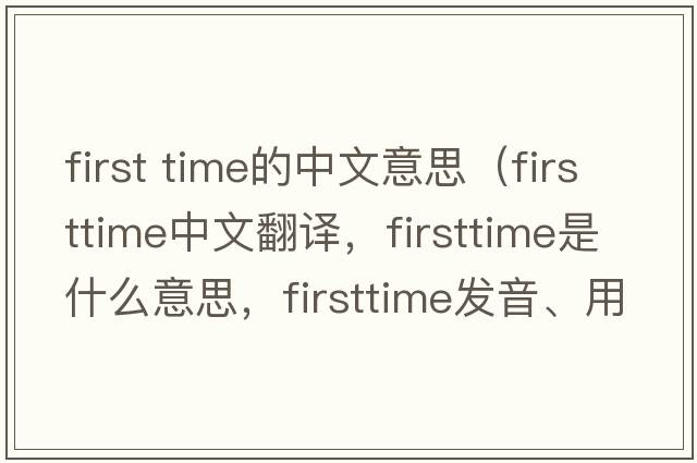 first time的中文意思（firsttime中文翻譯，firsttime是什么意思，firsttime發(fā)音、用法及例句）