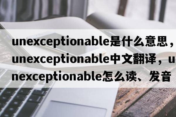unexceptionable是什么意思，unexceptionable中文翻譯，unexceptionable怎么讀、發(fā)音、用法及例句