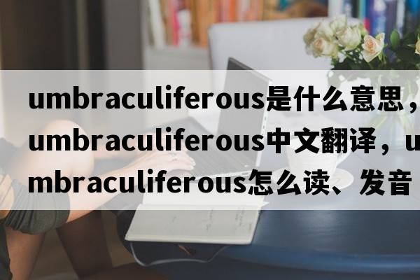 umbraculiferous是什么意思，umbraculiferous中文翻譯，umbraculiferous怎么讀、發(fā)音、用法及例句