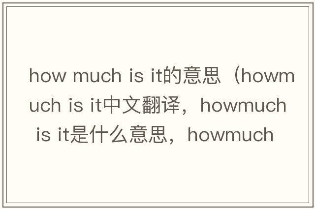 how much is it的意思（howmuch is it中文翻譯，howmuch is it是什么意思，howmuch is it發(fā)音、用法及例句）