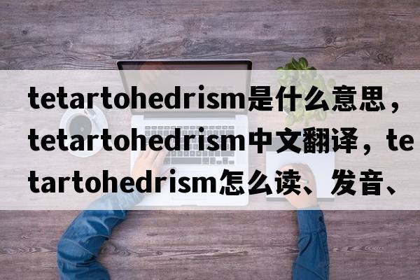 tetartohedrism是什么意思，tetartohedrism中文翻譯，tetartohedrism怎么讀、發(fā)音、用法及例句