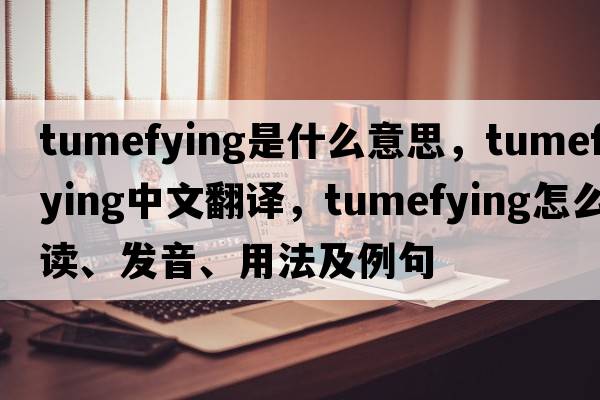 tumefying是什么意思，tumefying中文翻譯，tumefying怎么讀、發(fā)音、用法及例句