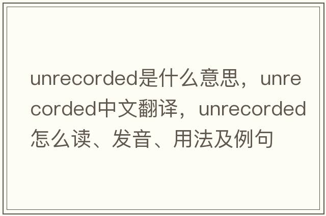 unrecorded是什么意思，unrecorded中文翻譯，unrecorded怎么讀、發(fā)音、用法及例句