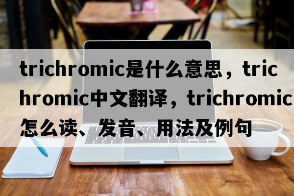 trichromic是什么意思，trichromic中文翻譯，trichromic怎么讀、發(fā)音、用法及例句