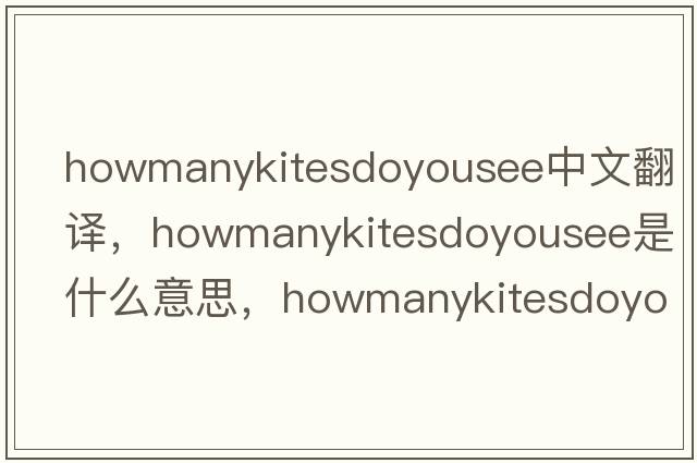 howmanykitesdoyousee中文翻譯，howmanykitesdoyousee是什么意思，howmanykitesdoyousee發(fā)音、用法及例句