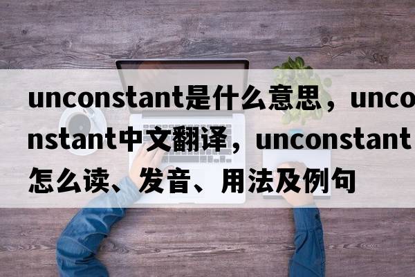 unconstant是什么意思，unconstant中文翻譯，unconstant怎么讀、發(fā)音、用法及例句