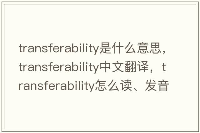 transferability是什么意思，transferability中文翻譯，transferability怎么讀、發(fā)音、用法及例句