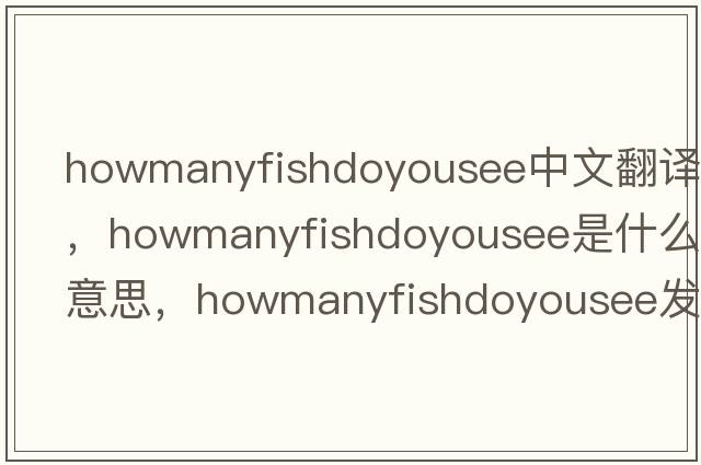 howmanyfishdoyousee中文翻譯，howmanyfishdoyousee是什么意思，howmanyfishdoyousee發(fā)音、用法及例句