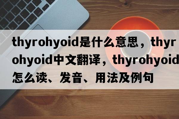 thyrohyoid是什么意思，thyrohyoid中文翻譯，thyrohyoid怎么讀、發(fā)音、用法及例句