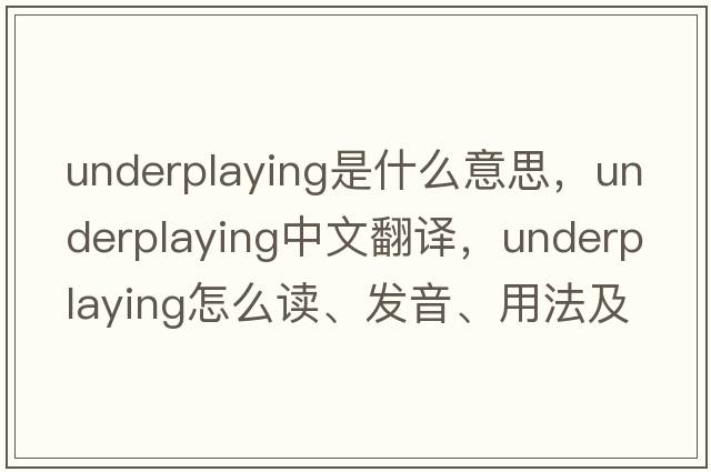 underplaying是什么意思，underplaying中文翻譯，underplaying怎么讀、發(fā)音、用法及例句