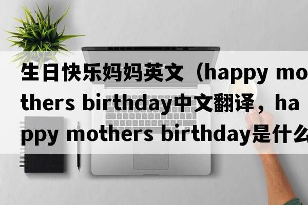 生日快樂媽媽英文（happy mothers birthday中文翻譯，happy mothers birthday是什么意思，happy mothers birthday發(fā)音、用法及例句）