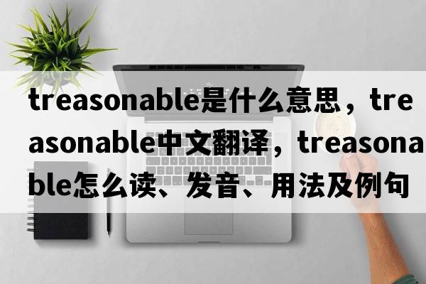treasonable是什么意思，treasonable中文翻譯，treasonable怎么讀、發(fā)音、用法及例句