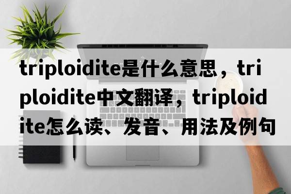 triploidite是什么意思，triploidite中文翻譯，triploidite怎么讀、發(fā)音、用法及例句