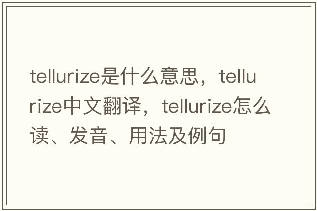 tellurize是什么意思，tellurize中文翻譯，tellurize怎么讀、發(fā)音、用法及例句