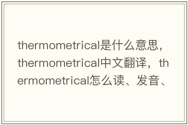 thermometrical是什么意思，thermometrical中文翻譯，thermometrical怎么讀、發(fā)音、用法及例句