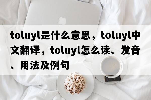 toluyl是什么意思，toluyl中文翻譯，toluyl怎么讀、發(fā)音、用法及例句