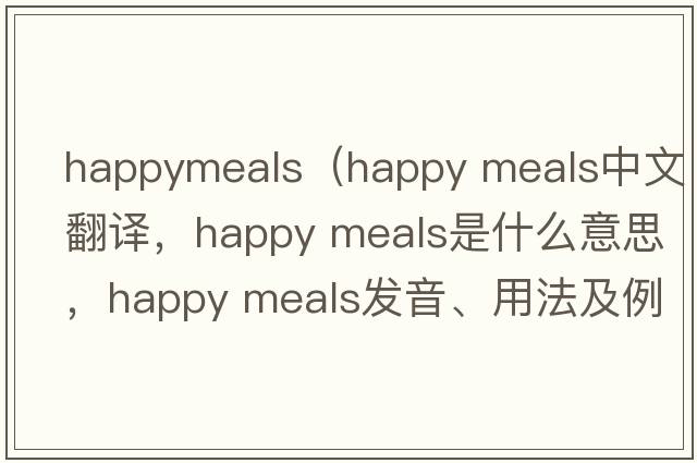 happymeals（happy meals中文翻譯，happy meals是什么意思，happy meals發(fā)音、用法及例句）