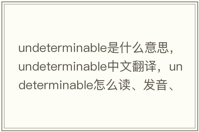 undeterminable是什么意思，undeterminable中文翻譯，undeterminable怎么讀、發(fā)音、用法及例句