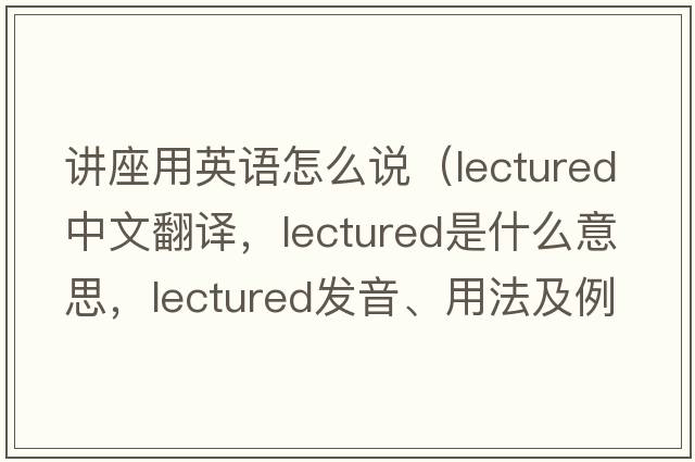 講座用英語怎么說（lectured中文翻譯，lectured是什么意思，lectured發(fā)音、用法及例句）