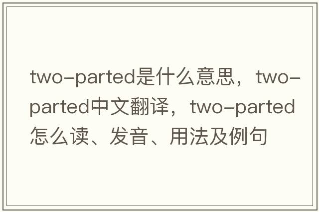 two-parted是什么意思，two-parted中文翻譯，two-parted怎么讀、發(fā)音、用法及例句