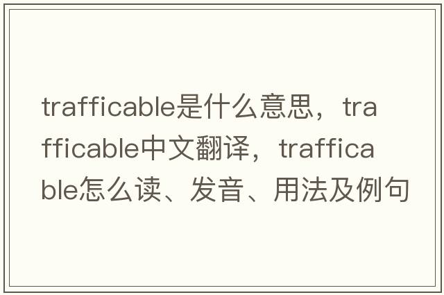trafficable是什么意思，trafficable中文翻譯，trafficable怎么讀、發(fā)音、用法及例句