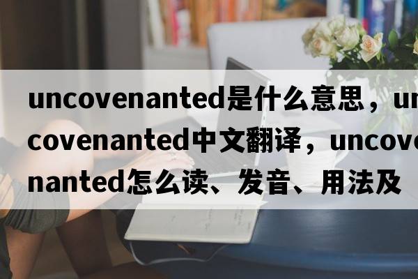uncovenanted是什么意思，uncovenanted中文翻譯，uncovenanted怎么讀、發(fā)音、用法及例句