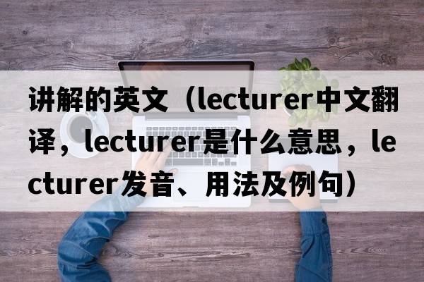 講解的英文（lecturer中文翻譯，lecturer是什么意思，lecturer發(fā)音、用法及例句）