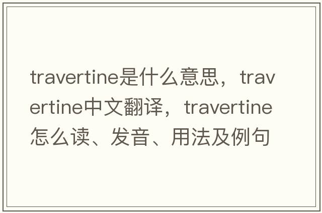 travertine是什么意思，travertine中文翻譯，travertine怎么讀、發(fā)音、用法及例句