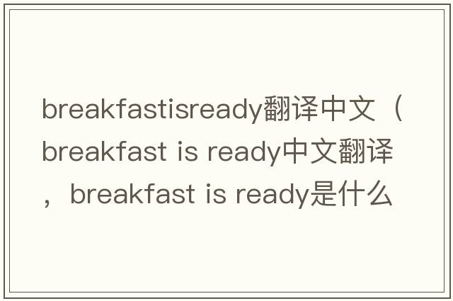 breakfastisready翻譯中文（breakfast is ready中文翻譯，breakfast is ready是什么意思，breakfast is ready發(fā)音、用法及例句）