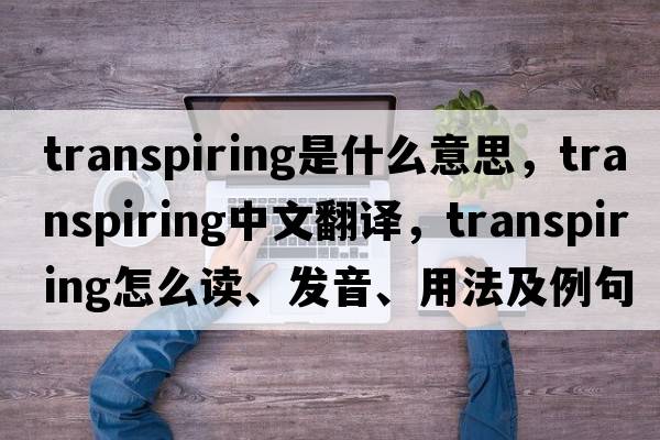 transpiring是什么意思，transpiring中文翻譯，transpiring怎么讀、發(fā)音、用法及例句