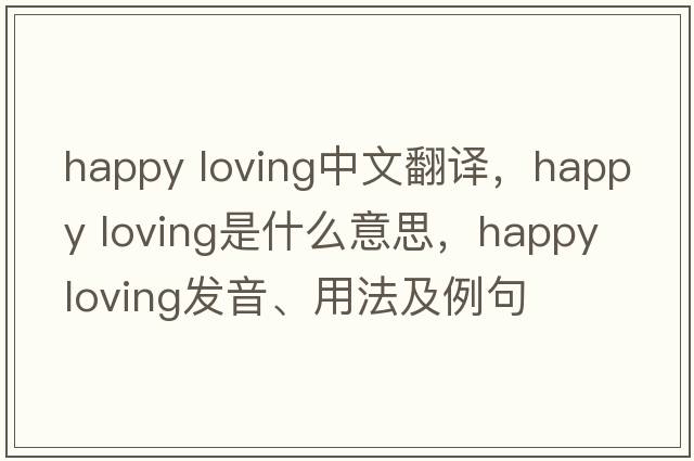 happy loving中文翻譯，happy loving是什么意思，happy loving發(fā)音、用法及例句