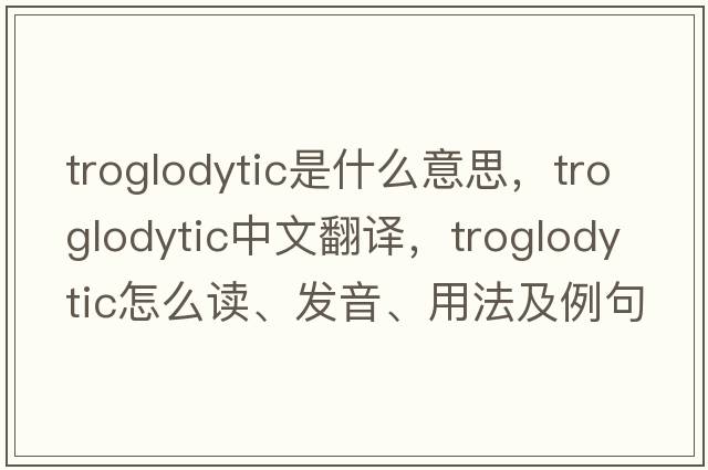 troglodytic是什么意思，troglodytic中文翻譯，troglodytic怎么讀、發(fā)音、用法及例句