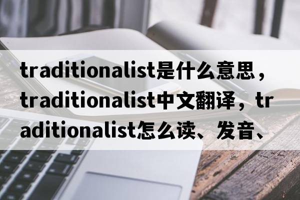 traditionalist是什么意思，traditionalist中文翻譯，traditionalist怎么讀、發(fā)音、用法及例句