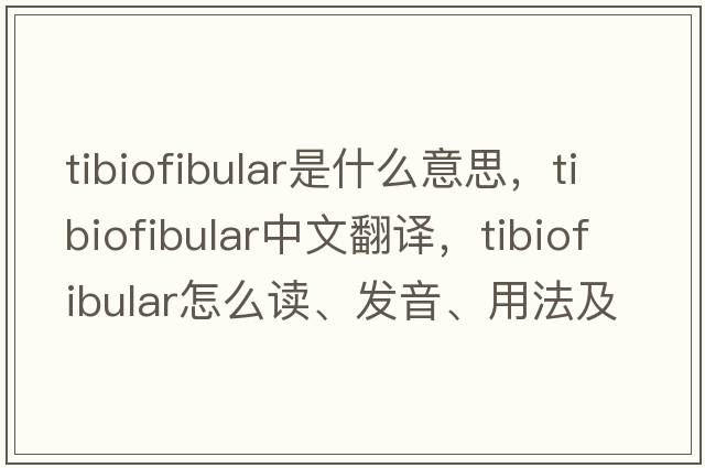 tibiofibular是什么意思，tibiofibular中文翻譯，tibiofibular怎么讀、發(fā)音、用法及例句