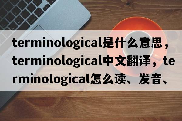 terminological是什么意思，terminological中文翻譯，terminological怎么讀、發(fā)音、用法及例句